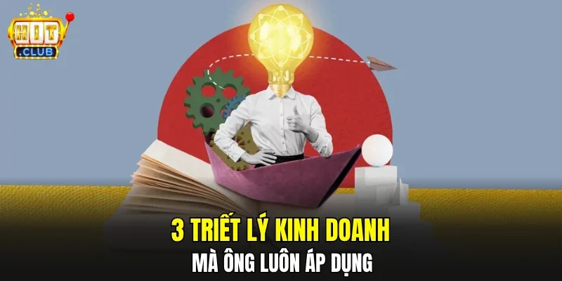 3 triết lý kinh doanh mà ông luôn áp dụng